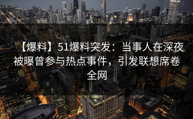 【爆料】51爆料突发：当事人在深夜被曝曾参与热点事件，引发联想席卷全网