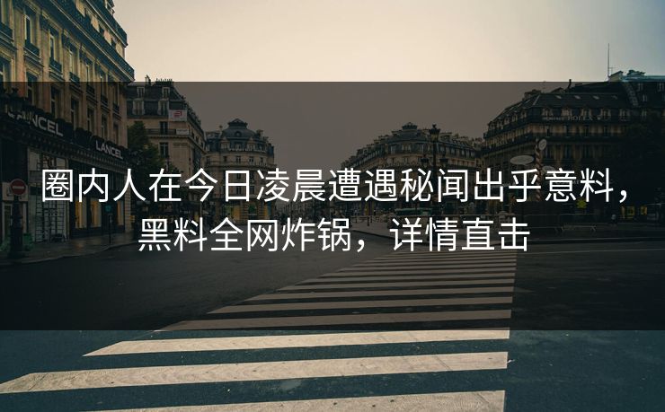 圈内人在今日凌晨遭遇秘闻出乎意料，黑料全网炸锅，详情直击