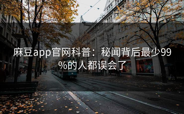 麻豆app官网科普：秘闻背后最少99%的人都误会了