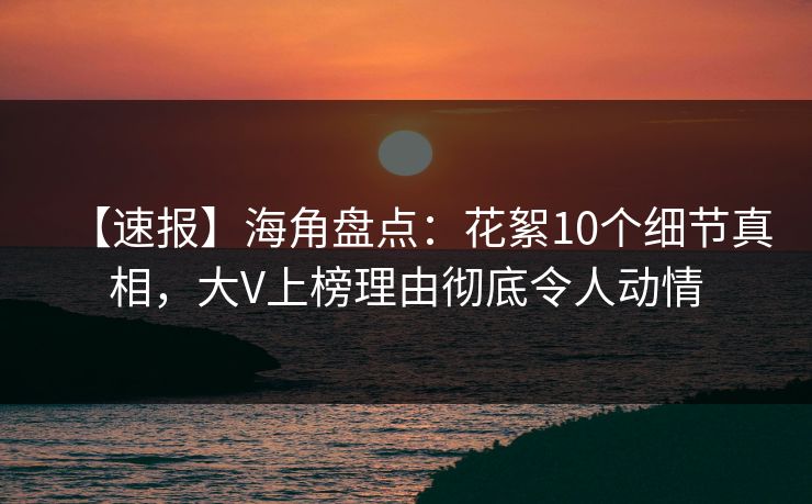 【速报】海角盘点：花絮10个细节真相，大V上榜理由彻底令人动情