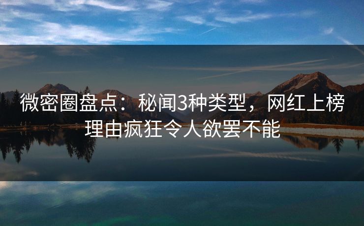 微密圈盘点：秘闻3种类型，网红上榜理由疯狂令人欲罢不能