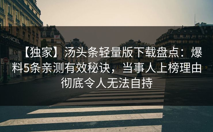 【独家】汤头条轻量版下载盘点：爆料5条亲测有效秘诀，当事人上榜理由彻底令人无法自持