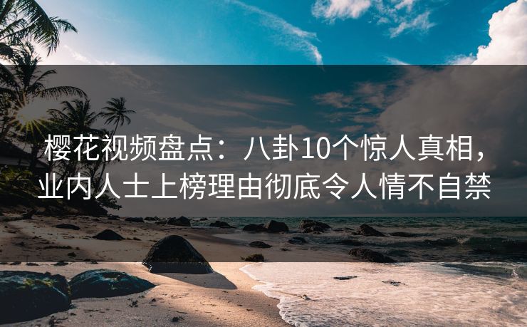 樱花视频盘点：八卦10个惊人真相，业内人士上榜理由彻底令人情不自禁