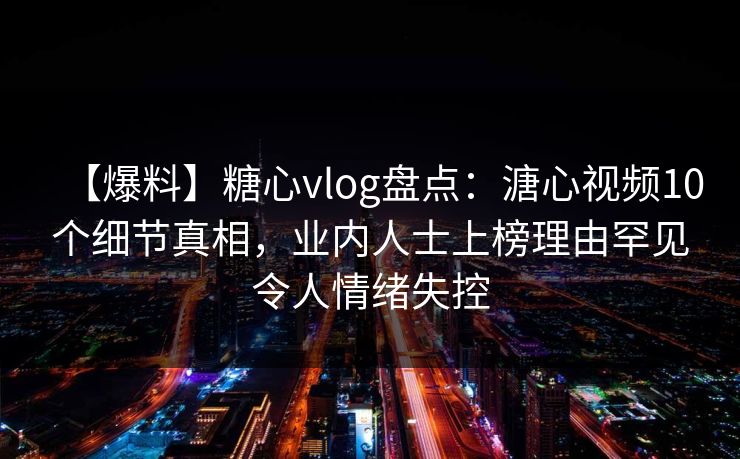 【爆料】糖心vlog盘点：溏心视频10个细节真相，业内人士上榜理由罕见令人情绪失控