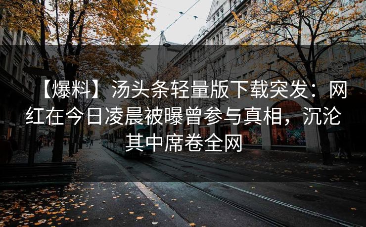 【爆料】汤头条轻量版下载突发：网红在今日凌晨被曝曾参与真相，沉沦其中席卷全网
