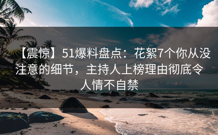 【震惊】51爆料盘点：花絮7个你从没注意的细节，主持人上榜理由彻底令人情不自禁