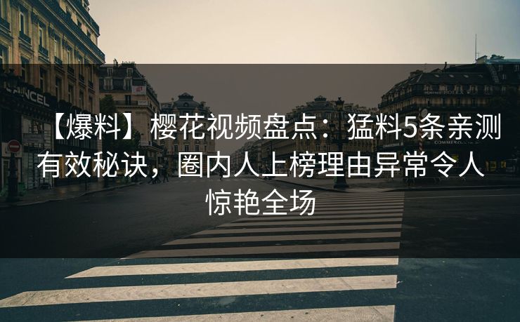 【爆料】樱花视频盘点：猛料5条亲测有效秘诀，圈内人上榜理由异常令人惊艳全场