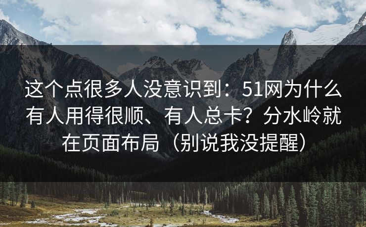 这个点很多人没意识到：51网为什么有人用得很顺、有人总卡？分水岭就在页面布局（别说我没提醒）