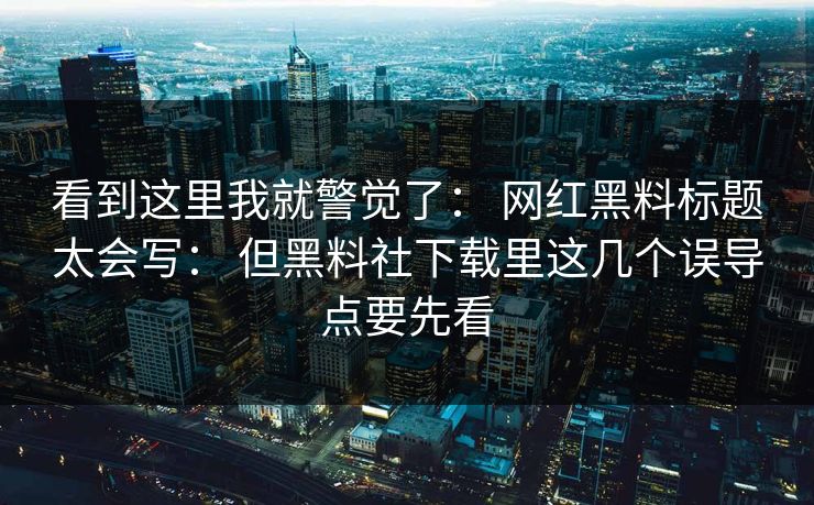 看到这里我就警觉了： 网红黑料标题太会写： 但黑料社下载里这几个误导点要先看