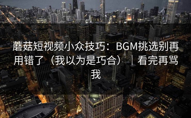 蘑菇短视频小众技巧：BGM挑选别再用错了（我以为是巧合）｜看完再骂我