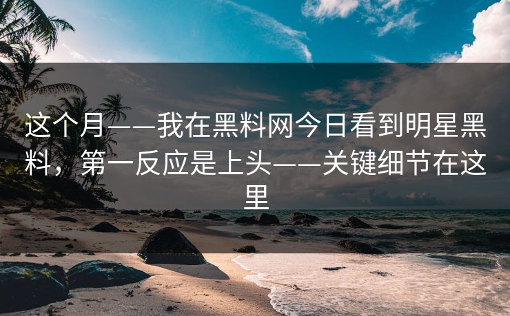 这个月——我在黑料网今日看到明星黑料，第一反应是上头——关键细节在这里
