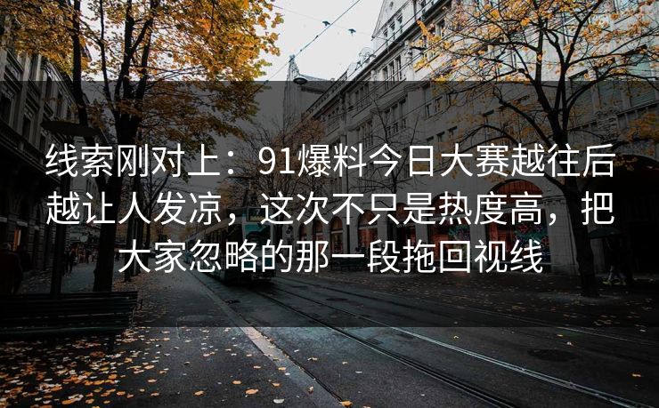线索刚对上：91爆料今日大赛越往后越让人发凉，这次不只是热度高，把大家忽略的那一段拖回视线