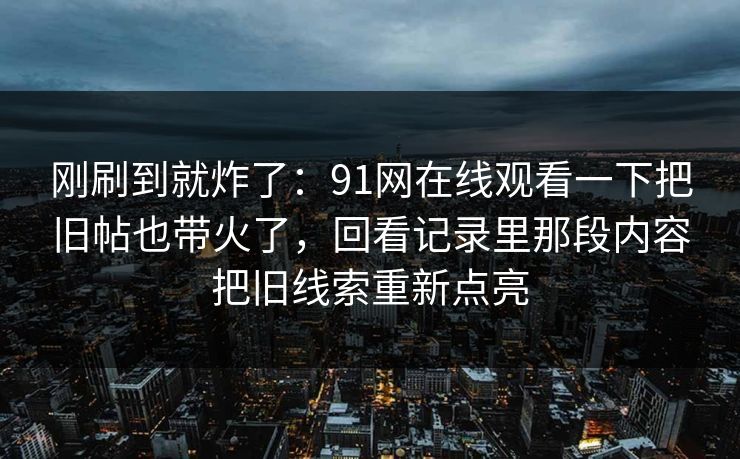 刚刷到就炸了：91网在线观看一下把旧帖也带火了，回看记录里那段内容把旧线索重新点亮